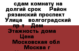 сдам комнату на долгий срок  › Район ­ рязанский проспект › Улица ­ волгоградский пр-т › Дом ­ 120-1 › Этажность дома ­ 9 › Цена ­ 14 000 - Московская обл., Москва г. Недвижимость » Квартиры аренда   . Московская обл.